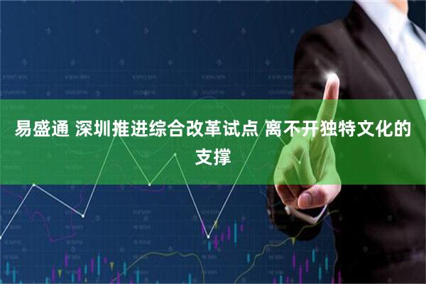 易盛通 深圳推进综合改革试点 离不开独特文化的支撑