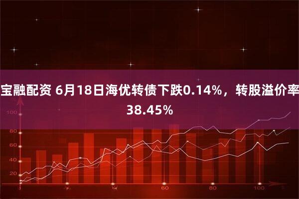 宝融配资 6月18日海优转债下跌0.14%，转股溢价率38.45%