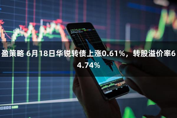 盈策略 6月18日华锐转债上涨0.61%，转股溢价率64.74%