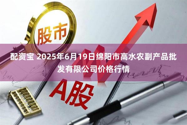 配资宝 2025年6月19日绵阳市高水农副产品批发有限公司价格行情
