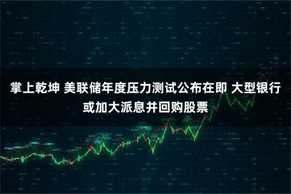 掌上乾坤 美联储年度压力测试公布在即 大型银行或加大派息并回购股票