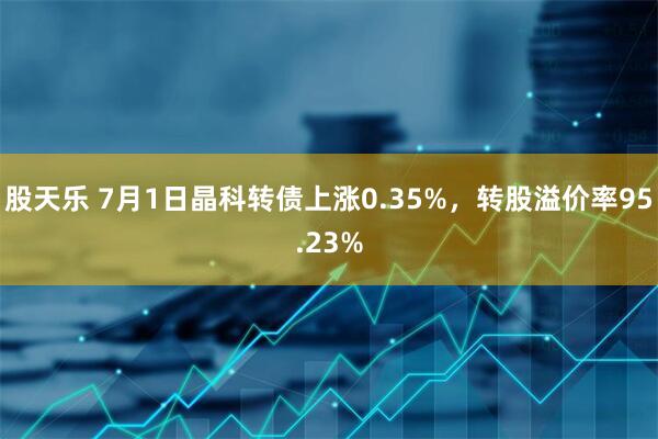 股天乐 7月1日晶科转债上涨0.35%，转股溢价率95.23%