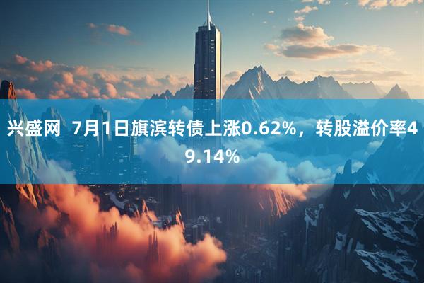 兴盛网  7月1日旗滨转债上涨0.62%，转股溢价率49.14%