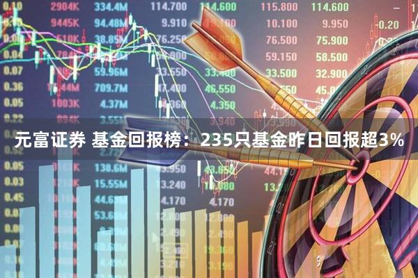 元富证券 基金回报榜：235只基金昨日回报超3%