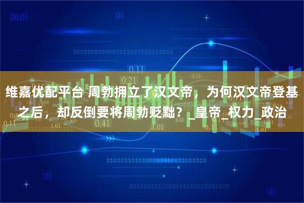 维嘉优配平台 周勃拥立了汉文帝，为何汉文帝登基之后，却反倒要将周勃贬黜？_皇帝_权力_政治