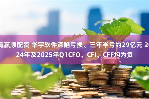赢赢顺配资 华宇软件深陷亏损、三年半亏约29亿元 2024年及2025年Q1CFO、CFI、CFF均为负