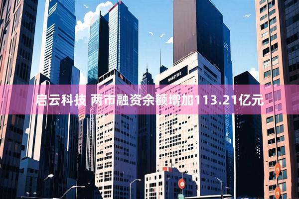 启云科技 两市融资余额增加113.21亿元