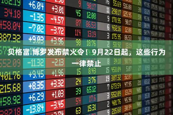 贝格富 博罗发布禁火令！9月22日起，这些行为一律禁止