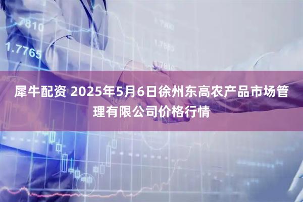 犀牛配资 2025年5月6日徐州东高农产品市场管理有限公司价格行情