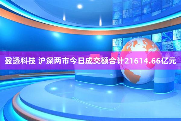盈透科技 沪深两市今日成交额合计21614.66亿元