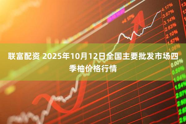 联富配资 2025年10月12日全国主要批发市场四季柚价格行情