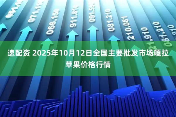 速配资 2025年10月12日全国主要批发市场嘎拉苹果价格行情