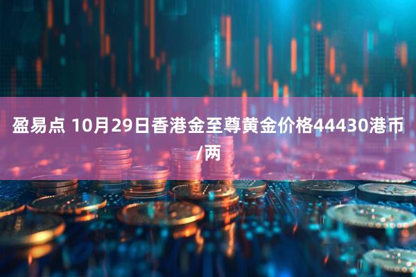 盈易点 10月29日香港金至尊黄金价格44430港币/两