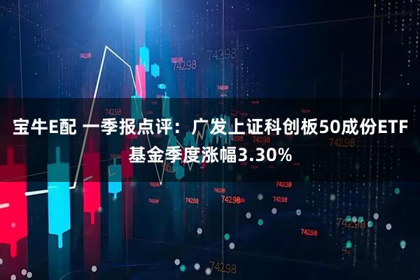 宝牛E配 一季报点评：广发上证科创板50成份ETF基金季度涨幅3.30%