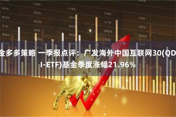 金多多策略 一季报点评：广发海外中国互联网30(QDII-ETF)基金季度涨幅21.96%